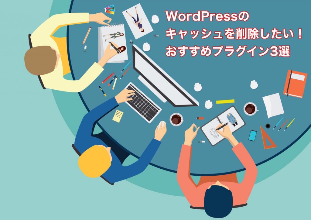 WordPressのキャッシュを削除したい!おすすめプラグイン3選を紹介