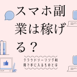 スマホ副業は稼げる?クラウドソーシング利用で手に入るものとは