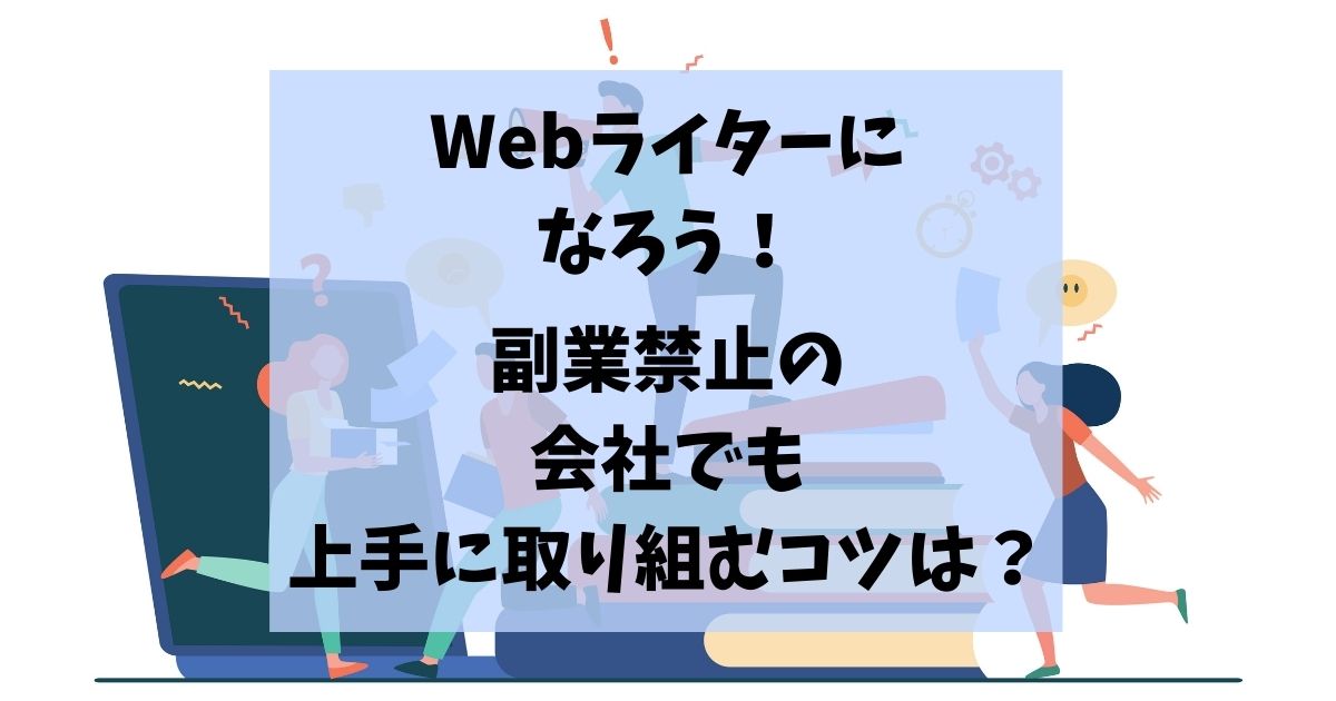 Webライターになろう！副業禁止の会社でも上手に取り組むコツは？