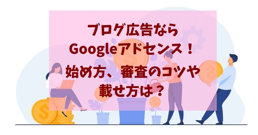 ブログ広告ならGoogleアドセンス！始め方、審査のコツや載せ方は？