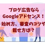 ブログ広告ならGoogleアドセンス！始め方、審査のコツや載せ方は？