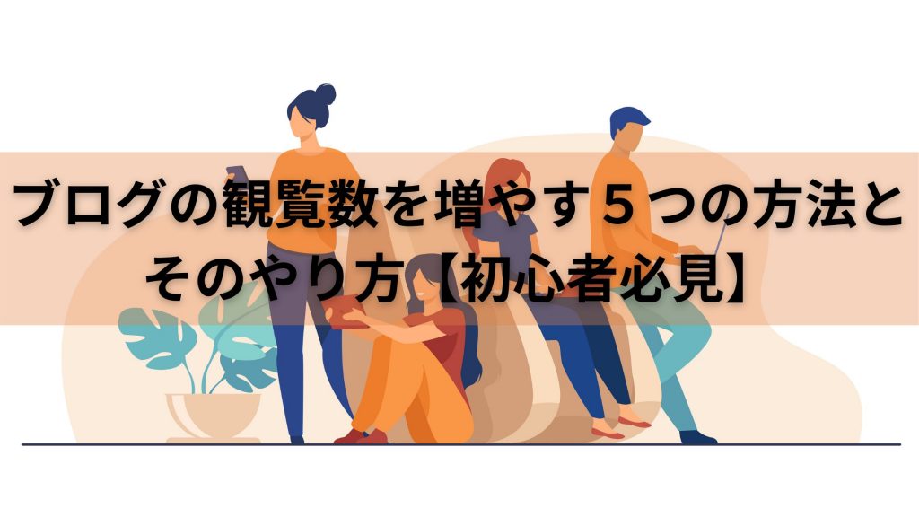 ブログの観覧数を増やす５つの方法とそのやり方【初心者必見】